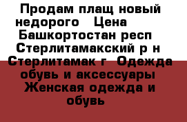 Продам плащ новый недорого › Цена ­ 700 - Башкортостан респ., Стерлитамакский р-н, Стерлитамак г. Одежда, обувь и аксессуары » Женская одежда и обувь   